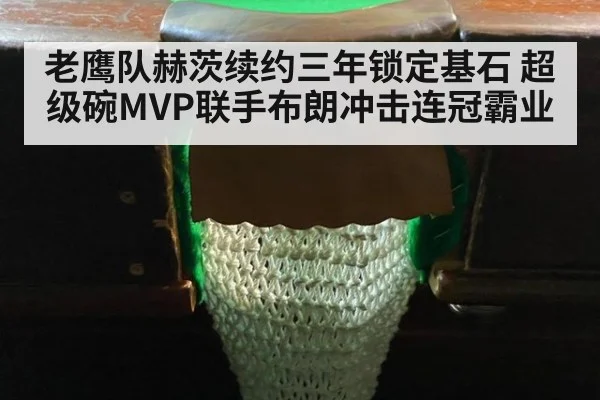 老鹰队赫茨续约三年锁定基石 超级碗MVP联手布朗冲击连冠霸业