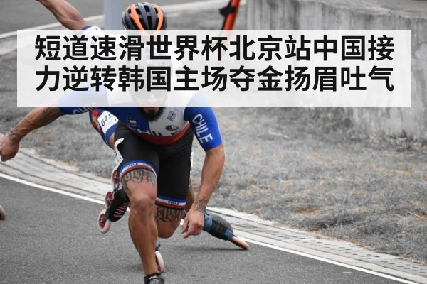 短道速滑世界杯北京站中国接力逆转韩国主场夺金扬眉吐气