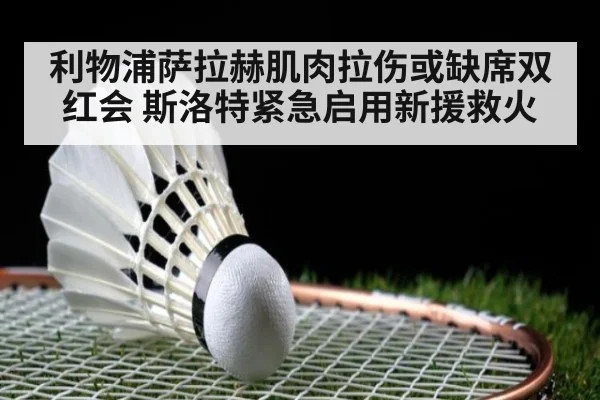 利物浦萨拉赫肌肉拉伤或缺席双红会 斯洛特紧急启用新援救火