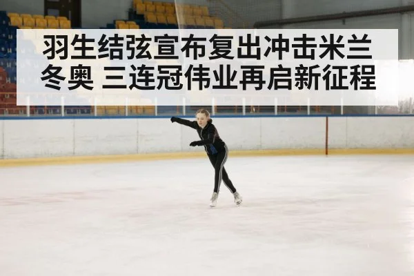 羽生结弦宣布复出冲击米兰冬奥 三连冠伟业再启新征程