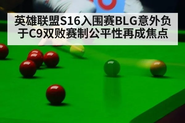 英雄联盟S16入围赛BLG意外负于C9双败赛制公平性再成焦点